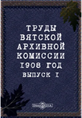 Труды Вятской архивной комиссии 1908 года. Выпуск 1