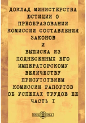 Доклад Министерства юстиции о преобразовании Комиссии составления законов, и выписка из поднесенных Его Императорскому Величеству Присутствием Комиссии Рапортов об успехах трудов ее