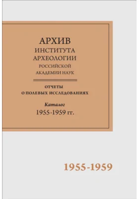 Научно-отраслевой архив Института археологии РАН: отчеты о полевых исследованиях 1955-1959 гг.: справочник