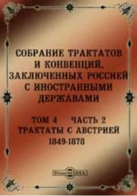 Собрание Трактатов и Конвенций, заключенных Россией с иностранными державами: историко-документальная литература. Том 4, Ч. 2. Трактаты с Австрией 1849-1878