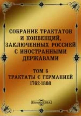 Собрание Трактатов и Конвенций, заключенных Россией с иностранными державами: историко-документальная литература. Том 6. Трактаты с Германией 1762-1808