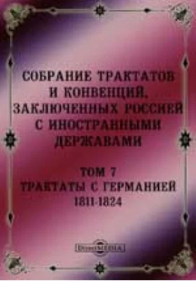 Собрание Трактатов и Конвенций, заключенных Россией с иностранными державами: историко-документальная литература. Том 7. Трактаты с Германией 1811-1824