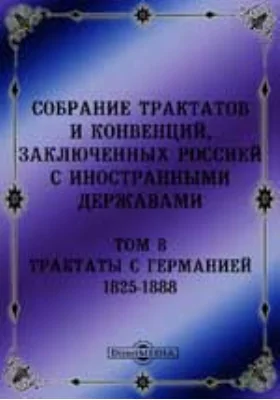 Собрание Трактатов и Конвенций, заключенных Россией с иностранными державами: историко-документальная литература. Том 8. Трактаты с Германией 1825-1888