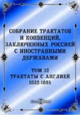 Собрание Трактатов и Конвенций, заключенных Россией с иностранными державами: историко-документальная литература. Том 12. Трактаты с Англией 1832-1895