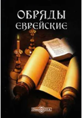 Обряды еврейские, или описание церемоний и обыкновений, наблюдаемых евреями как вне храма, так равно и вовсе торжественные дни, во время молитвы, при обрезании, при свадьбах, смерти, погребениях и проч.: духовно-просветительское издание