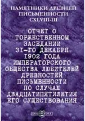 Памятники древней письменности и искусства. 148-3. Отчет о торжественном заседании 31-го декабря 1902 года Императорского общества любителей древностей письменности по случаю двадцатипятилетия его существования