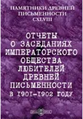 Памятники древней письменности и искусства. 148. Отчеты о заседаниях Императорского общества любителей древней письменности в 1901-1902 году