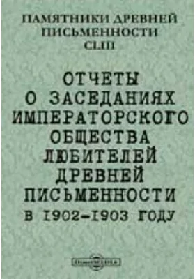 Памятники древней письменности и искусства. 153. Отчеты о заседаниях Императорского общества любителей древней письменности в 1902-1903 году