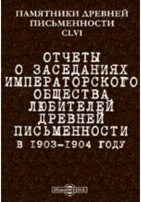 Памятники древней письменности и искусства. 156. Отчеты о заседаниях Императорского общества любителей древней письменности в 1903-1904 году