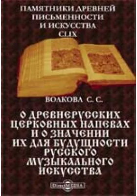 Памятники древней письменности и искусства. 159. О древнерусских церковных напевах и о значении их для будущности русского музыкального искусства: публицистика