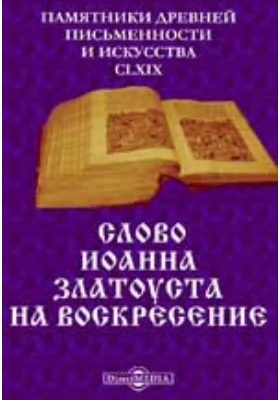 Памятники древней письменности и искусства. 169. Слово Иоанна Златоуста на воскресение: духовно-просветительское издание