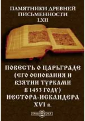 Памятники древней письменности и искусства. 62. Повесть о Царьграде (его основания и взятии турками в 1453 году) Нестора-Искандера XVI в.