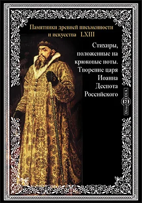 Памятники древней письменности и искусства. 63. Стихиры, положенные на крюковые ноты. Творение царя Иоанна Деспота Российского