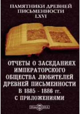 Памятники древней письменности и искусства. 66. Отчеты о заседаниях Императорского Общества любителей древней письменности. в 1885 - 1886 гг.