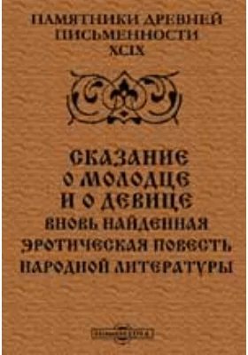 Памятники древней письменности и искусства. 99. Сказание о молодце и о девице. Вновь найденная эротическая повесть народной литературы: художественная литература