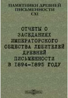 Памятники древней письменности. 111. Отчеты о заседаниях Императорского общества любителей древней письменности в 1894-1895 году