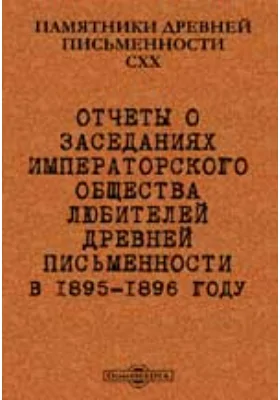 Памятники древней письменности. 120. Отчеты о заседаниях Императорского общества любителей древней письменности в 1895-1896 году