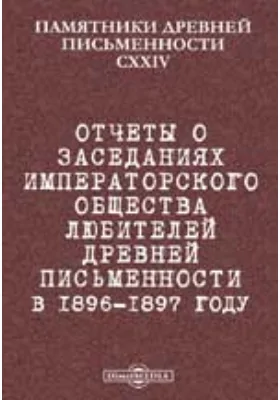 Памятники древней письменности. 124. Отчеты о заседаниях Императорского общества любителей древней письменности в 1896-1897 году