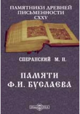 Памятники древней письменности. 125. Памяти Ф.И. Буслаева. Речь, прочтенная в заседании Императорского общества любителей древней письменности 28-го ноября 1897 г.: публицистика