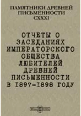 Памятники древней письменности. 130. Отчеты о заседаниях Императорского общества любителей древней письменности в 1897-1898 году