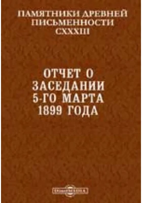 Памятники древней письменности и искусства. 133. Отчет о заседании 5-го марта 1899 года. "Логика" жидовствующих и "Тайная тайных". "Ведомость о китайской земле и о глубокой Индеи"