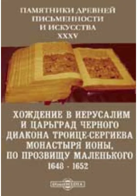 Памятники древней письменности и искусства. 35. Хождение в Иерусалим и Царьград черного диакона Троице-Сергиева монастыря Ионы, по прозвищу маленького. 1648 - 1652: художественная литература