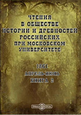 Чтения в Императорском Обществе Истории и Древностей Российских при Московском Университете. Повременное издание. 1861. Апрель-Июнь. Книга 2