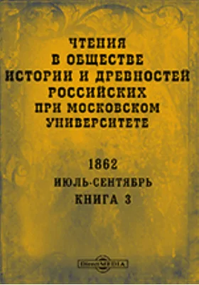 Чтения в Императорском Обществе Истории и Древностей Российских при Московском Университете. Повременное издание. 1862. Июль-Сентябрь. Книга 3