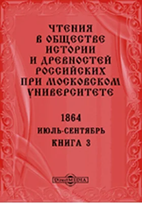 Чтения в Императорском Обществе Истории и Древностей Российских при Московском Университете. Повременное издание. 1864. Июль-Сентябрь. Книга 3