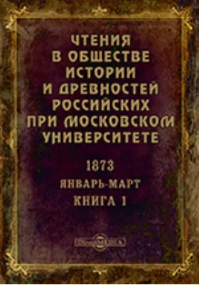 Чтения в Императорском Обществе Истории и Древностей Российских при Московском Университете. Повременное издание. 1873. Январь-Март. Книга 1