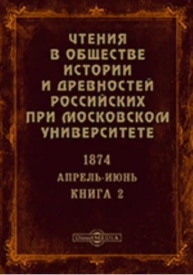 Чтения в Императорском Обществе Истории и Древностей Российских при Московском Университете. Повременное издание. 1874. Апрель-Июнь. Книга 2
