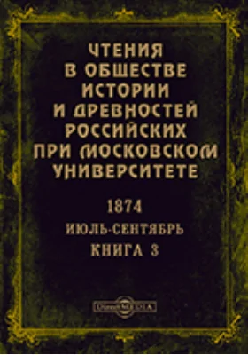 Чтения в Императорском Обществе Истории и Древностей Российских при Московском Университете. Повременное издание. 1874. Июль-Сентябрь. Книга 3