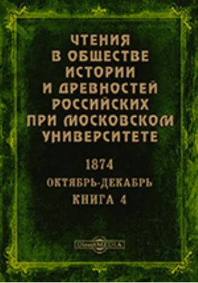 Чтения в Императорском Обществе Истории и Древностей Российских при Московском Университете. Повременное издание. 1874. Октябрь-Декабрь. Книга 4