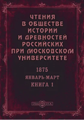 Чтения в Императорском Обществе Истории и Древностей Российских при Московском Университете. Повременное издание. 1875. Январь-Март. Книга 1