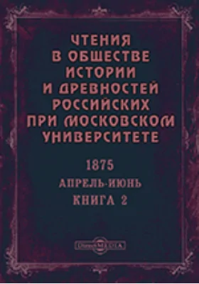 Чтения в Императорском Обществе Истории и Древностей Российских при Московском Университете. Повременное издание. 1875. Апрель-Июнь. Книга 2