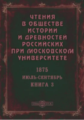 Чтения в Императорском Обществе Истории и Древностей Российских при Московском Университете. Повременное издание. 1875. Июль-Сентябрь. Книга 3