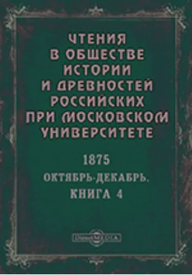 Чтения в Императорском Обществе Истории и Древностей Российских при Московском Университете. Повременное издание. 1875. Октябрь-Декабрь. Книга 4
