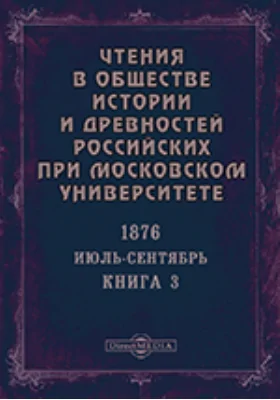 Чтения в Императорском Обществе Истории и Древностей Российских при Московском Университете. Повременное издание. 1876. Июль-Сентябрь. Книга 3