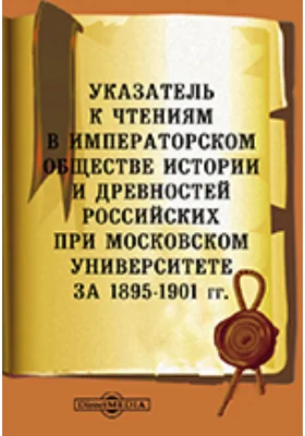 Указатель к Чтениям в Императорском Обществе Истории и Древностей Российских при Московском Университете за 1895-1901 гг.: справочник