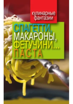 Кулинарные фантазии. Спагетти, макароны, феттучини.. паста: научно-популярное издание