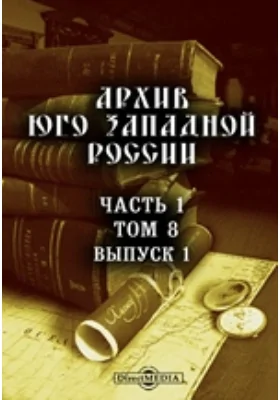 Архив Юго-Западной России: издаваемый комиссией для разбора древних актов, состоящей при Киевском, Подольском и Волынском Генерал-Губернаторе. Том 8, Выпуск 1, Ч. 1. Памятники литературной полемики православных южно-руссов с протестантами и латино-униатами в Юго-западной Руси за XVI и XVII стол