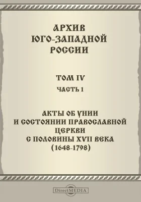 Архив Юго-Западной России: издаваемый Временной комиссией для разбора древних актов, состоящем при Киевском, Подольском и Волынском Генерал-Губернаторе. Том 4, Ч. 1. Акты об Унии и состоянии православной церкви с половины XVII века (1648-1798)