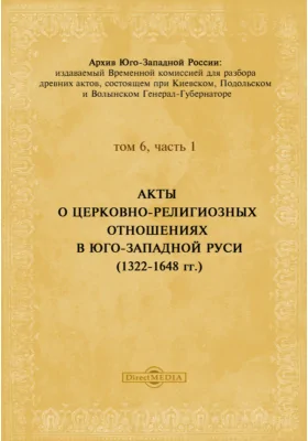 Архив Юго-Западной России: издаваемый Временной комиссией для разбора древних актов, состоящем при Киевском, Подольском и Волынском Генерал-Губернаторе. Том 6, Ч. 1. Акты о церковно-религиозных отношениях в Юго-Западной Руси. (1322-1648 гг.)