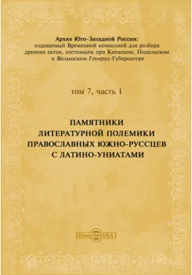 Архив Юго-Западной России: издаваемый комиссией для разбора древних актов, состоящей при Киевском, Подольском и Волынском Генерал-Губернаторе. Том 7, Ч. 1. Памятники литературной полемики православных южно-руссцев с латино-униатами