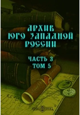 Архив Юго-Западной России: издаваемый комиссией для разбора древних актов, состоящей при Киевском, Подольском и Волынском Генерал-Губернаторе. Том 5, Ч. 3. Акты о мнимом крестьянском восстании в Юго-западном крае в 1789 году