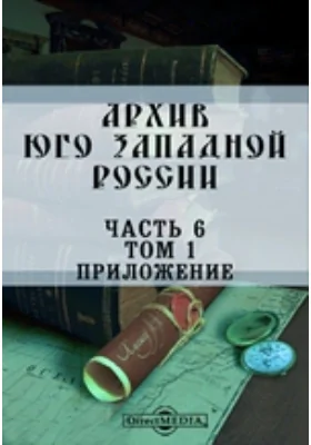 Архив Юго-Западной России: издаваемый Временной комиссией для разбора древних актов, состоящем при Киевском, Подольском и Волынском Генерал-Губернаторе. Том 1, Ч. 6. Акты об экономических и юридических отношениях крестьян в XVI-XVIII веке (1498-1795). Приложение