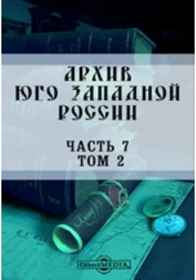 Архив Юго-Западной России: издаваемый Временной комиссией для разбора древних актов, состоящем при Киевском, Подольском и Волынском Генерал-Губернаторе. Том 2. Акты о заселении Юго-Западной России, Ч. 7