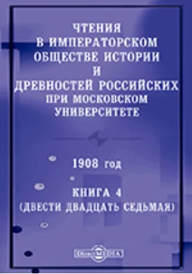 Чтения в Императорском Обществе Истории и Древностей Российских при Московском Университете. 1908. Книга 4