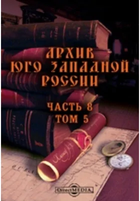 Архив Юго-Западной России: издаваемый комиссией для разбора древних актов, состоящей при Киевском, Подольском и Волынском Генерал-Губернаторе. Том 5, Ч. 8. Акты об украинской администрации XVI-XVII вв