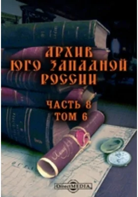 Архив Юго-Западной России: издаваемый комиссией для разбора древних актов, состоящей при Киевском, Подольском и Волынском Генерал-Губернаторе. Том 6, Ч. 8. Акты о землевладении в Юго-Западной России XV-XVIII вв